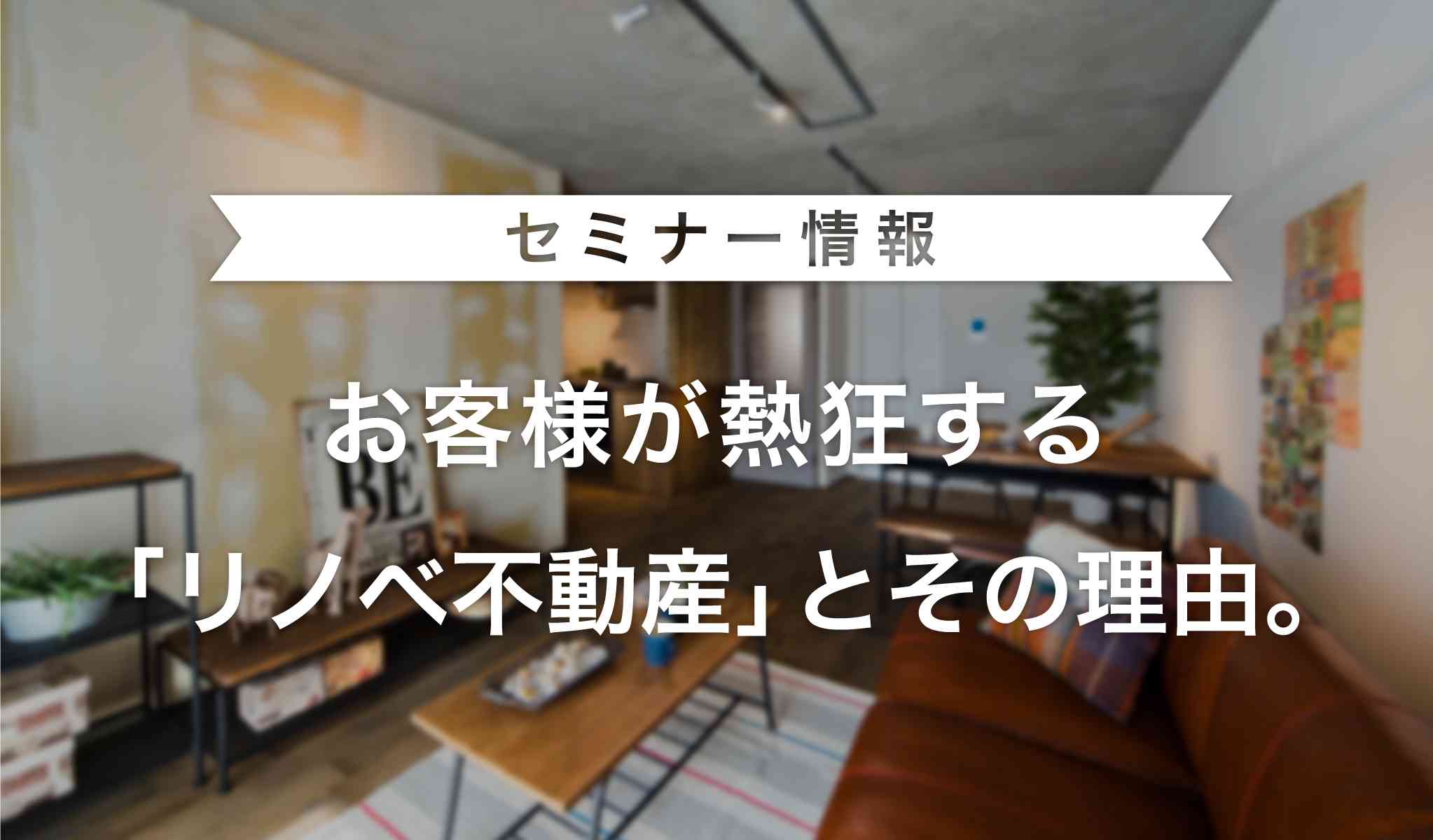 お客様が熱狂する「リノベ不動産」とその理由。